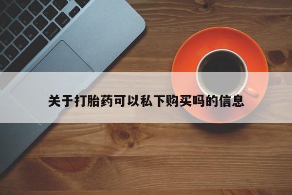 打胎药私人医院专卖店关于打胎药可以私下购买吗的信息