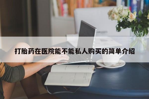 打胎药私人医院专卖店打胎药在医院能不能私人购买的简单介绍