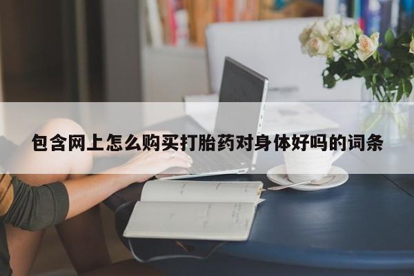 打胎药私人医院专卖店包含网上怎么购买打胎药对身体好吗的词条