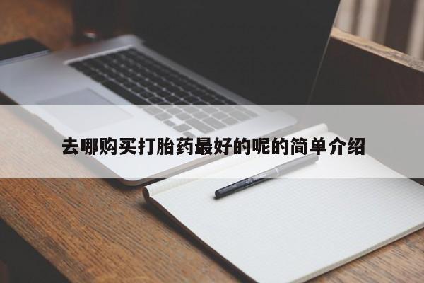 打胎药私人医院专卖店去哪购买打胎药最好的呢的简单介绍