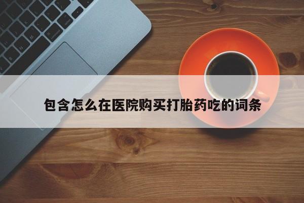打胎药私人医院专卖店包含怎么在医院购买打胎药吃的词条