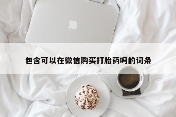 打胎药私人医院专卖店包含可以在微信购买打胎药吗的词条